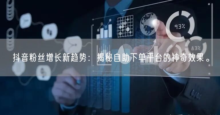 抖音粉丝增长新趋势：揭秘自助下单平台的神奇效果。