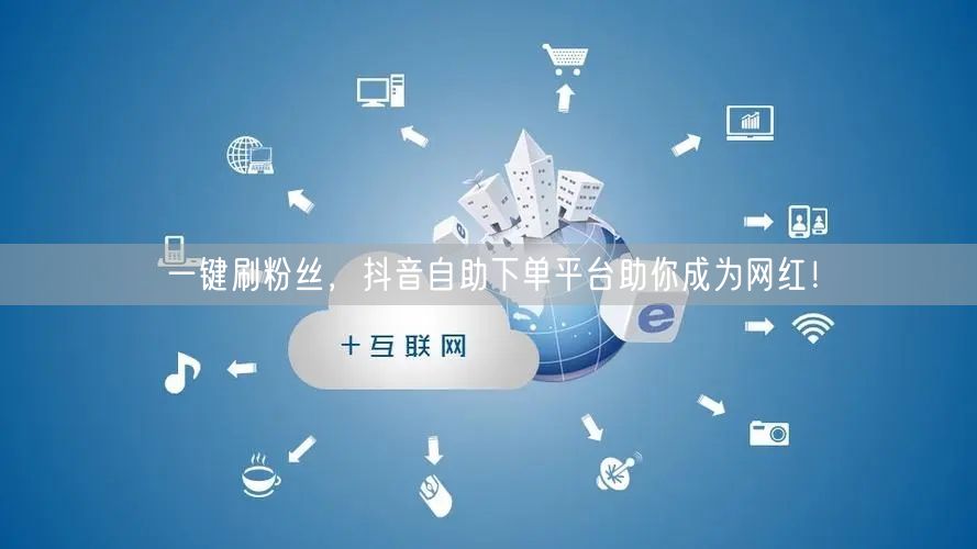 一键刷粉丝，抖音自助下单平台助你成为网红！