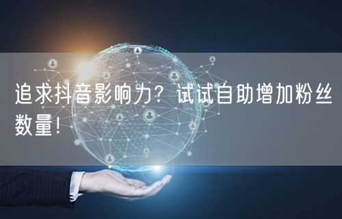 追求抖音影响力？试试自助增加粉丝数量！