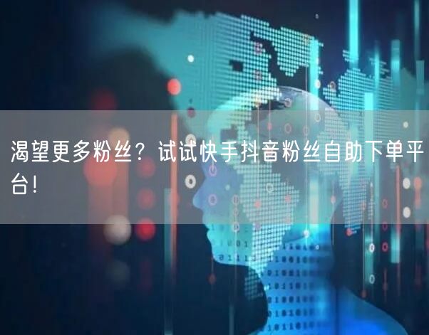 渴望更多粉丝？试试快手抖音粉丝自助下单平台！