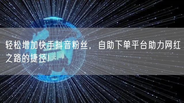 轻松增加快手抖音粉丝，自助下单平台助力网红之路的捷径！