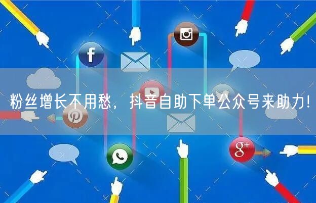 粉丝增长不用愁，抖音自助下单公众号来助力！