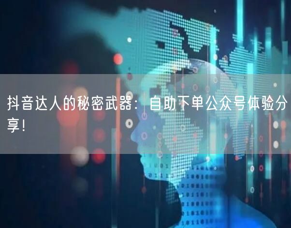抖音达人的秘密武器：自助下单公众号体验分享！