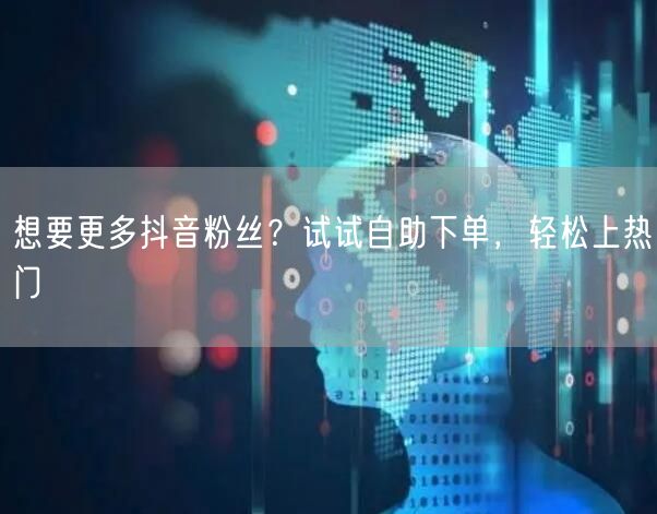 想要更多抖音粉丝？试试自助下单，轻松上热门