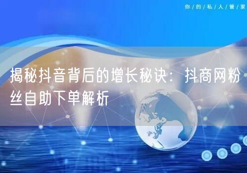 揭秘抖音背后的增长秘诀：抖商网粉丝自助下单解析