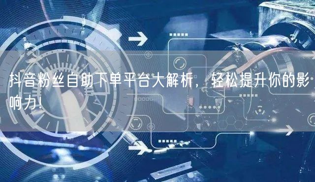 抖音粉丝自助下单平台大解析，轻松提升你的影响力！