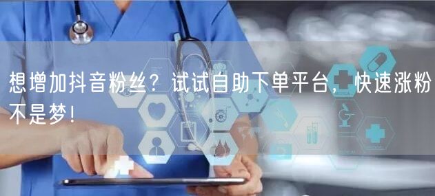 想增加抖音粉丝？试试自助下单平台，快速涨粉不是梦！