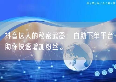 抖音达人的秘密武器：自助下单平台助你快速增加粉丝。