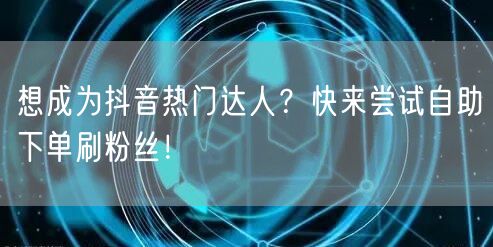 想成为抖音热门达人？快来尝试自助下单刷粉丝！