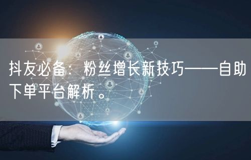 抖友必备：粉丝增长新技巧——自助下单平台解析。