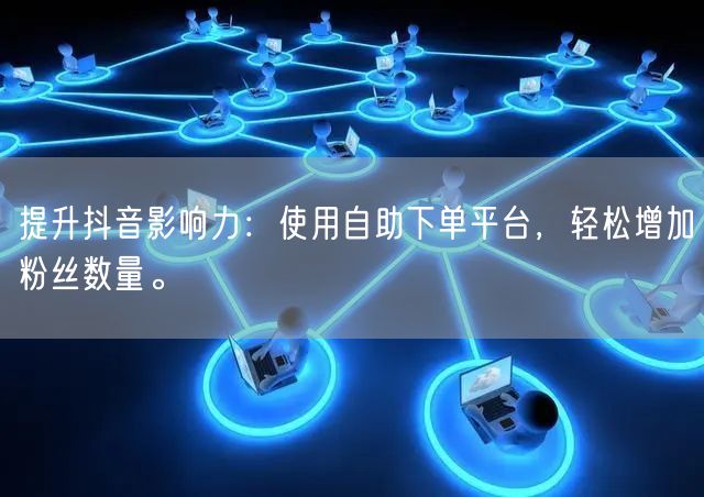 提升抖音影响力：使用自助下单平台，轻松增加粉丝数量。