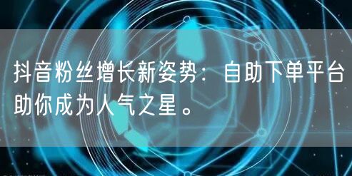 抖音粉丝增长新姿势：自助下单平台助你成为人气之星。