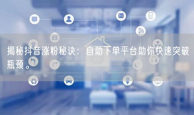 揭秘抖音涨粉秘诀：自助下单平台助你快速突破瓶颈。