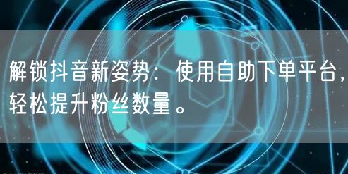 解锁抖音新姿势：使用自助下单平台，轻松提升粉丝数量。