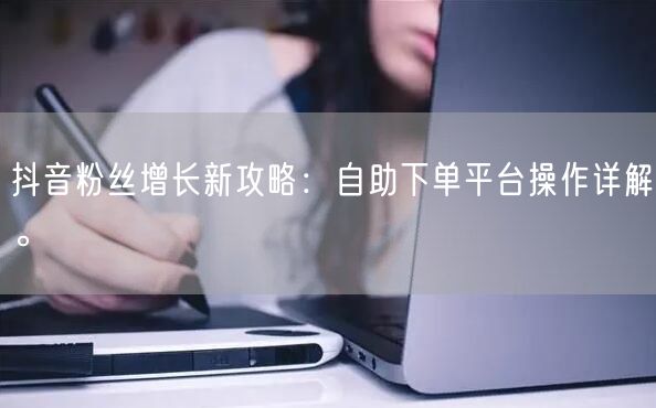 抖音粉丝增长新攻略：自助下单平台操作详解。