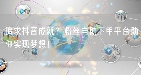追求抖音成就？粉丝自助下单平台助你实现梦想！