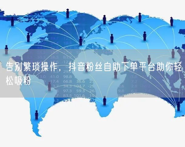 告别繁琐操作，抖音粉丝自助下单平台助你轻松吸粉