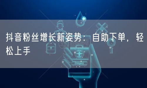 抖音粉丝增长新姿势：自助下单，轻松上手