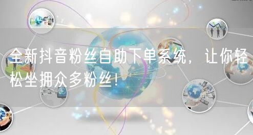 全新抖音粉丝自助下单系统，让你轻松坐拥众多粉丝！
