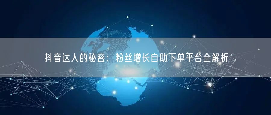 抖音达人的秘密：粉丝增长自助下单平台全解析