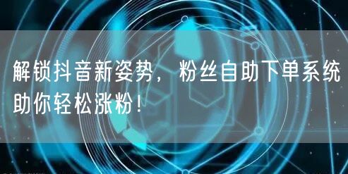 解锁抖音新姿势，粉丝自助下单系统助你轻松涨粉！
