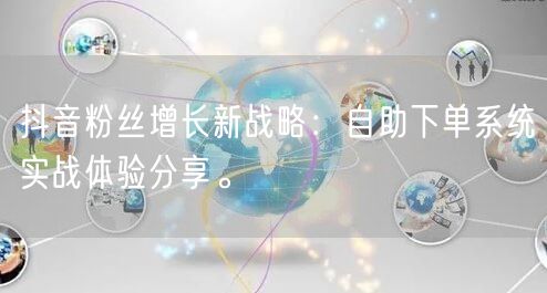 抖音粉丝增长新战略：自助下单系统实战体验分享。