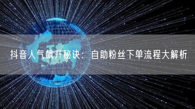 抖音人气飙升秘诀：自助粉丝下单流程大解析