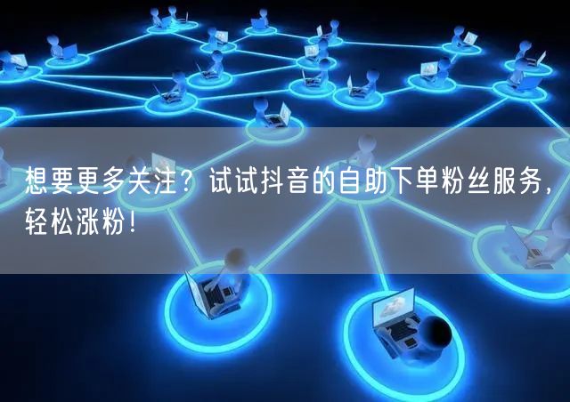 想要更多关注？试试抖音的自助下单粉丝服务，轻松涨粉！