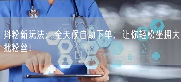 抖粉新玩法：全天候自助下单，让你轻松坐拥大批粉丝！