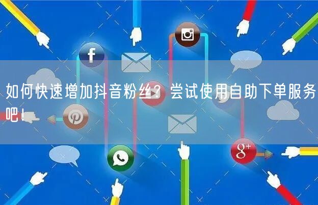 如何快速增加抖音粉丝？尝试使用自助下单服务吧！