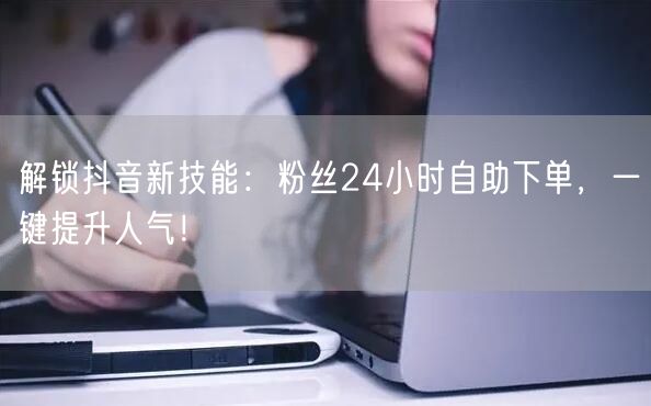 解锁抖音新技能：粉丝24小时自助下单，一键提升人气！