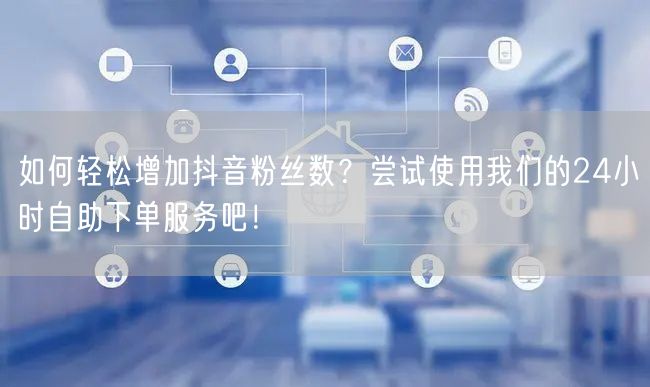 如何轻松增加抖音粉丝数？尝试使用我们的24小时自助下单服务吧