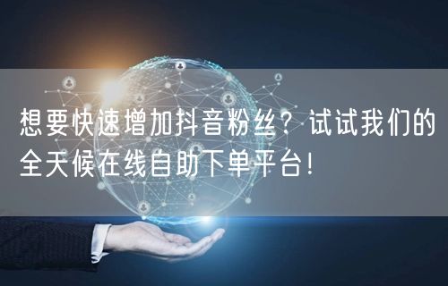 想要快速增加抖音粉丝？试试我们的全天候在线自助下单平台！