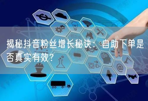 揭秘抖音粉丝增长秘诀：自助下单是否真实有效？