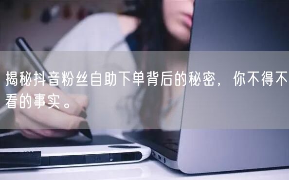 揭秘抖音粉丝自助下单背后的秘密，你不得不看的事实。