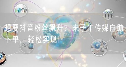 想要抖音粉丝飙升？来子午传媒自助下单，轻松实现！
