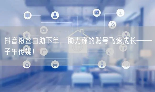 抖音粉丝自助下单，助力你的账号飞速成长——子午传媒！