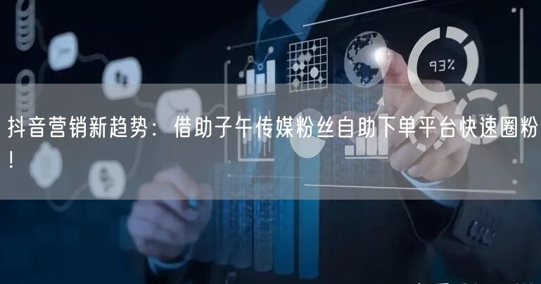 抖音营销新趋势：借助子午传媒粉丝自助下单平台快速圈粉！