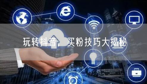 玩转抖音，买粉技巧大揭秘