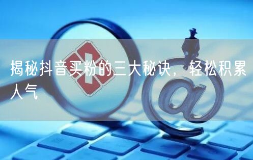 揭秘抖音买粉的三大秘诀，轻松积累人气