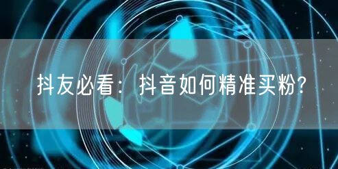 抖友必看：抖音如何精准买粉?