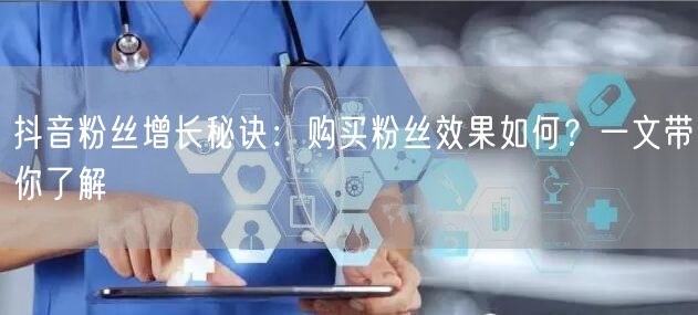 抖音粉丝增长秘诀：购买粉丝效果如何？一文带你了解
