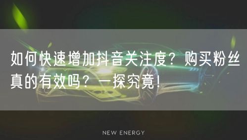 如何快速增加抖音关注度？购买粉丝真的有效吗？一探究竟！