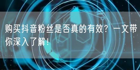 购买抖音粉丝是否真的有效？一文带你深入了解！
