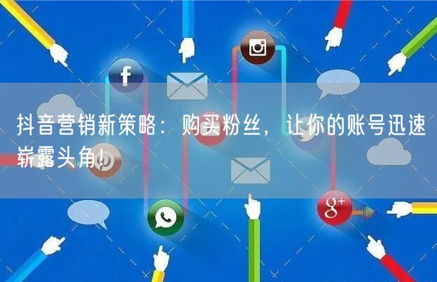 抖音营销新策略：购买粉丝，让你的账号迅速崭露头角！