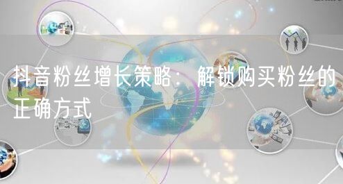 抖音粉丝增长策略：解锁购买粉丝的正确方式