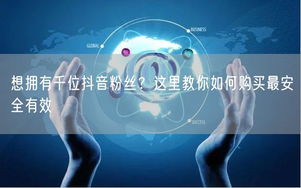 想拥有千位抖音粉丝？这里教你如何购买最安全有效