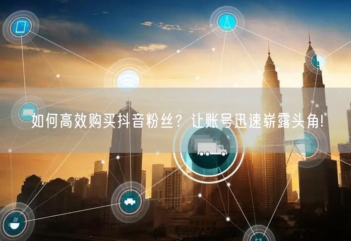 如何高效购买抖音粉丝？让账号迅速崭露头角!