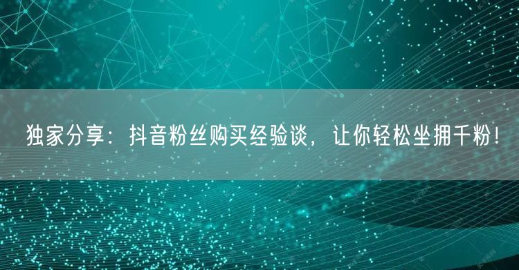 独家分享：抖音粉丝购买经验谈，让你轻松坐拥千粉！
