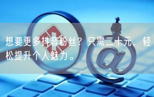 想要更多抖音粉丝？只需二十元，轻松提升个人魅力。